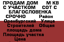 ПРОДАМ ДОМ 200 М.КВ.С УЧАСТКОМ 12 СОТ С. БЛАГОСЛОВЕНКА  СРОЧНО!!!!! › Район ­ Оренбургский › Улица ­ Строителей › Общая площадь дома ­ 200 › Площадь участка ­ 1 184 › Цена ­ 4 500 000 - Оренбургская обл., Оренбургский р-н, Благословенка с. Недвижимость » Дома, коттеджи, дачи продажа   